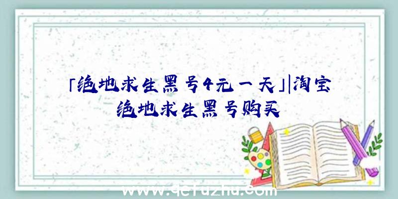「绝地求生黑号4元一天」|淘宝绝地求生黑号购买